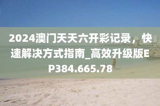2024澳門天天六開(kāi)彩記錄，快速解決方式指南_高效升級(jí)版EP384.665.78