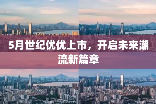 5月世紀(jì)優(yōu)優(yōu)上市，開(kāi)啟未來(lái)潮流新篇章