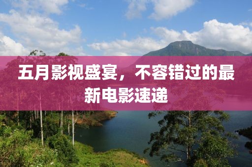 五月影視盛宴，不容錯(cuò)過(guò)的最新電影速遞