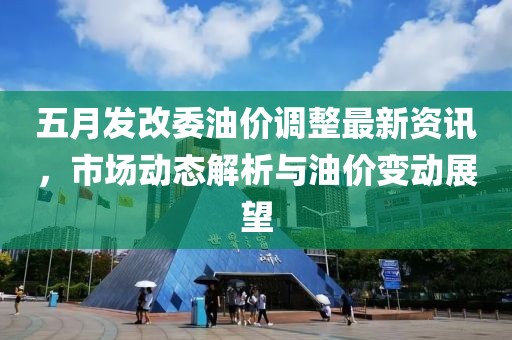 五月發(fā)改委油價(jià)調(diào)整最新資訊，市場(chǎng)動(dòng)態(tài)解析與油價(jià)變動(dòng)展望