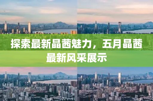 探索最新晶茜魅力，五月晶茜最新風(fēng)采展示