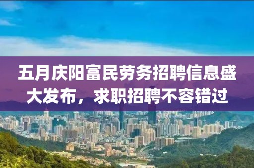 五月慶陽富民勞務招聘信息盛大發(fā)布，求職招聘不容錯過