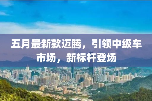 五月最新款邁騰，引領(lǐng)中級(jí)車市場(chǎng)，新標(biāo)桿登場(chǎng)