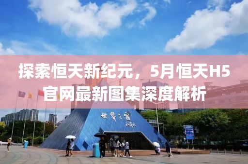 探索恒天新紀(jì)元，5月恒天H5官網(wǎng)最新圖集深度解析
