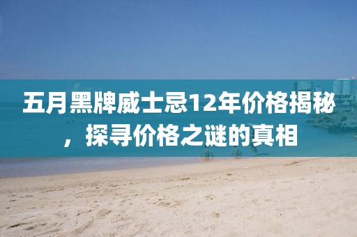 五月黑牌威士忌12年價(jià)格揭秘，探尋價(jià)格之謎的真相
