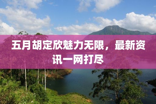 五月胡定欣魅力無限，最新資訊一網(wǎng)打盡