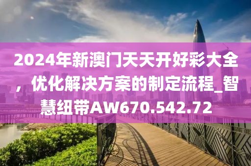 2024年新澳門天天開好彩大全，優(yōu)化解決方案的制定流程_智慧紐帶AW670.542.72