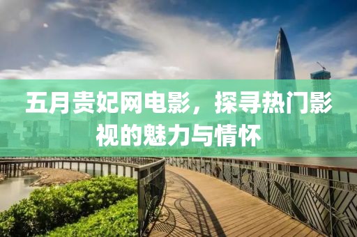 五月貴妃網電影，探尋熱門影視的魅力與情懷