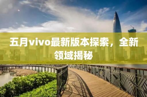 五月vivo最新版本探索，全新領(lǐng)域揭秘