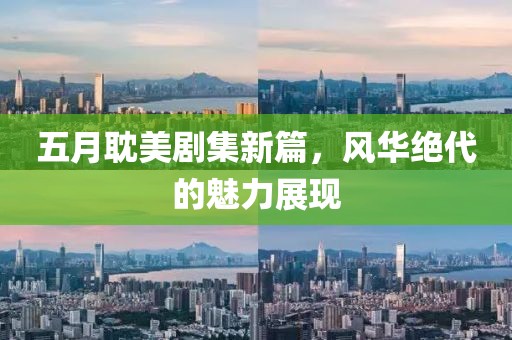 五月耽美劇集新篇，風華絕代的魅力展現(xiàn)