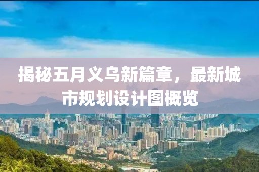 揭秘五月義烏新篇章，最新城市規(guī)劃設(shè)計(jì)圖概覽