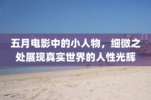 五月電影中的小人物，細(xì)微之處展現(xiàn)真實(shí)世界的人性光輝