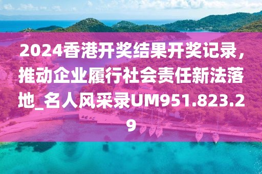 2024香港開獎(jiǎng)結(jié)果開獎(jiǎng)記錄，推動(dòng)企業(yè)履行社會(huì)責(zé)任新法落地_名人風(fēng)采錄UM951.823.29