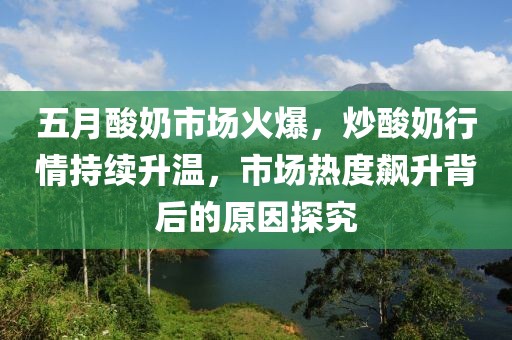 五月酸奶市場火爆，炒酸奶行情持續(xù)升溫，市場熱度飆升背后的原因探究