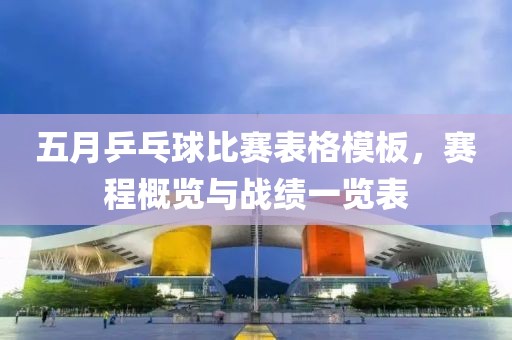 五月乒乓球比賽表格模板，賽程概覽與戰(zhàn)績一覽表