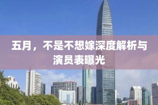 五月，不是不想嫁深度解析與演員表曝光