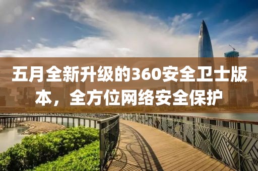 五月全新升級的360安全衛(wèi)士版本，全方位網(wǎng)絡安全保護