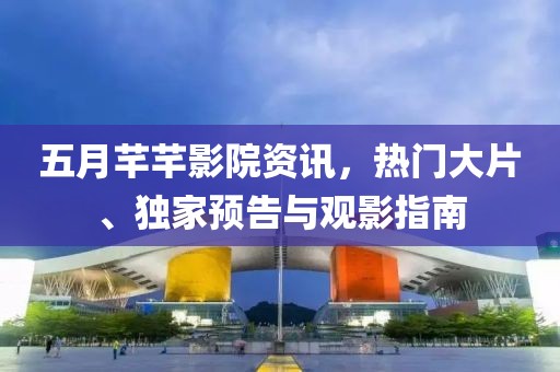 五月芊芊影院資訊，熱門大片、獨(dú)家預(yù)告與觀影指南