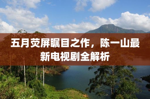 五月熒屏矚目之作，陳一山最新電視劇全解析