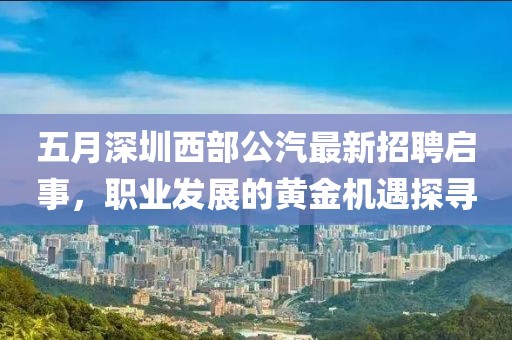 五月深圳西部公汽最新招聘啟事，職業(yè)發(fā)展的黃金機遇探尋