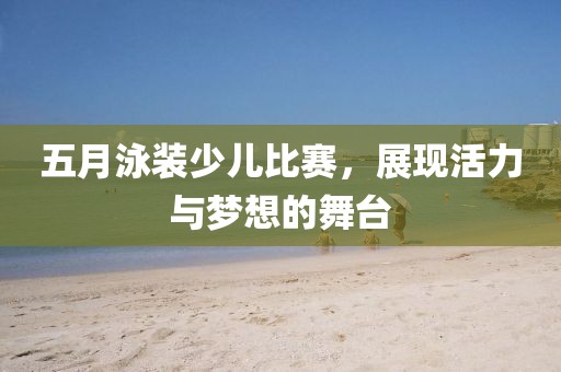 五月泳裝少兒比賽，展現(xiàn)活力與夢想的舞臺
