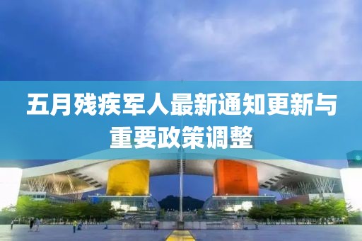 五月殘疾軍人最新通知更新與重要政策調(diào)整