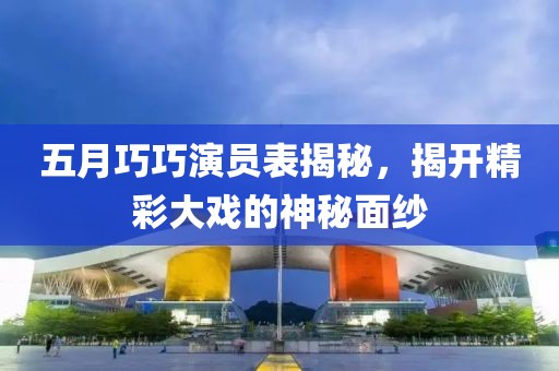 五月巧巧演員表揭秘，揭開精彩大戲的神秘面紗