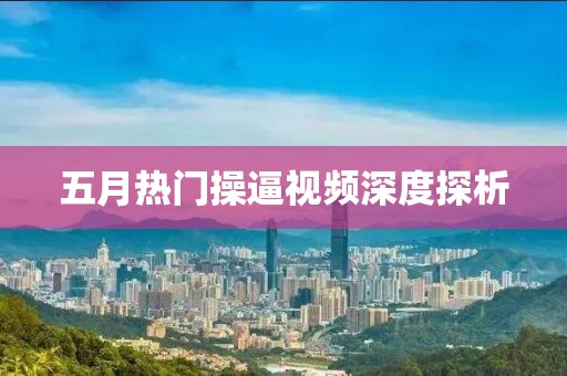 五月熱門(mén)操逼視頻深度探析