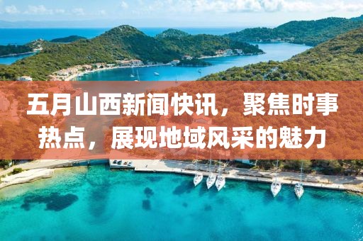 五月山西新聞快訊，聚焦時(shí)事熱點(diǎn)，展現(xiàn)地域風(fēng)采的魅力