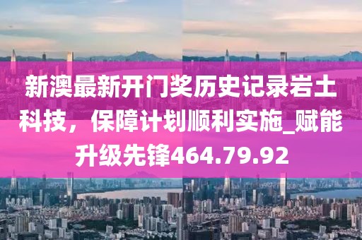 新澳最新開門獎(jiǎng)歷史記錄巖土科技，保障計(jì)劃順利實(shí)施_賦能升級先鋒464.79.92