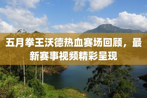 五月拳王沃德熱血賽場(chǎng)回顧，最新賽事視頻精彩呈現(xiàn)