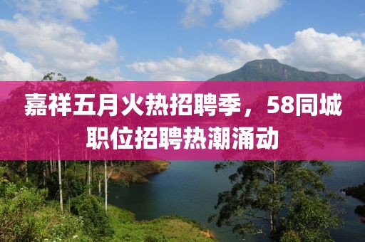 嘉祥五月火熱招聘季，58同城職位招聘熱潮涌動(dòng)