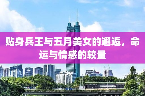 貼身兵王與五月美女的邂逅，命運與情感的較量
