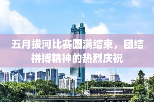 五月拔河比賽圓滿結(jié)束，團(tuán)結(jié)拼搏精神的熱烈慶祝