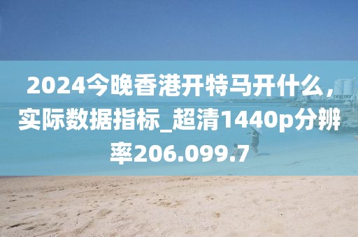 2024今晚香港開(kāi)特馬開(kāi)什么，實(shí)際數(shù)據(jù)指標(biāo)_超清1440p分辨率206.099.7