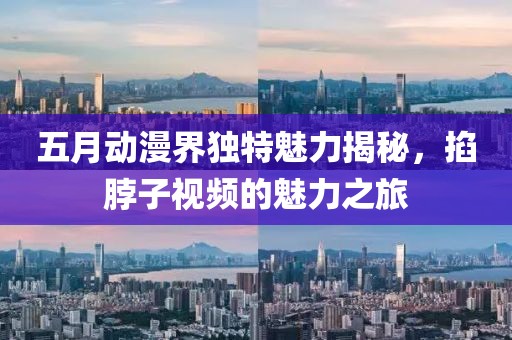 五月動漫界獨(dú)特魅力揭秘，掐脖子視頻的魅力之旅