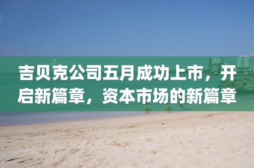 吉貝克公司五月成功上市，開啟新篇章，資本市場(chǎng)的新篇章