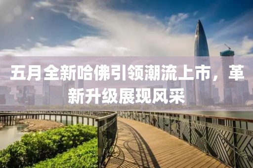 五月全新哈佛引領(lǐng)潮流上市，革新升級(jí)展現(xiàn)風(fēng)采