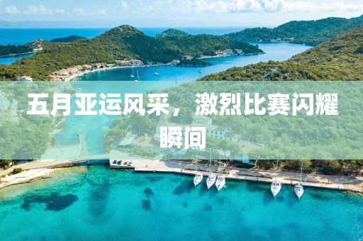 五月亞運風(fēng)采，激烈比賽閃耀瞬間