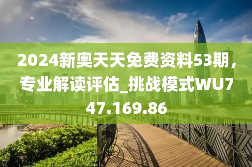 2024新奧天天免費(fèi)資料53期，專業(yè)解讀評估_挑戰(zhàn)模式WU747.169.86