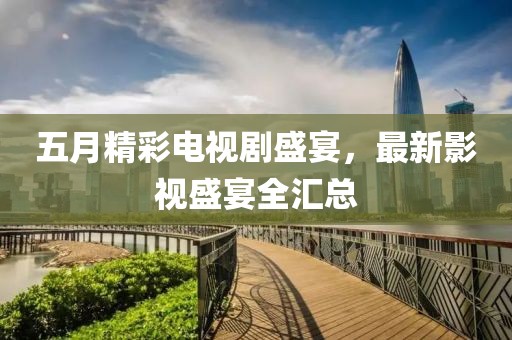 五月精彩電視劇盛宴，最新影視盛宴全匯總