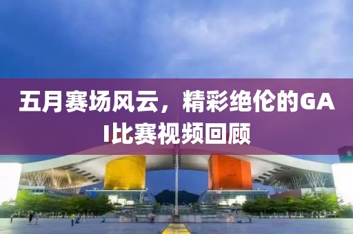 五月賽場(chǎng)風(fēng)云，精彩絕倫的GAI比賽視頻回顧