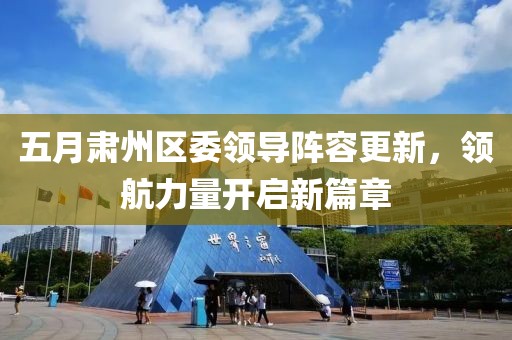 五月肅州區(qū)委領(lǐng)導(dǎo)陣容更新，領(lǐng)航力量開啟新篇章