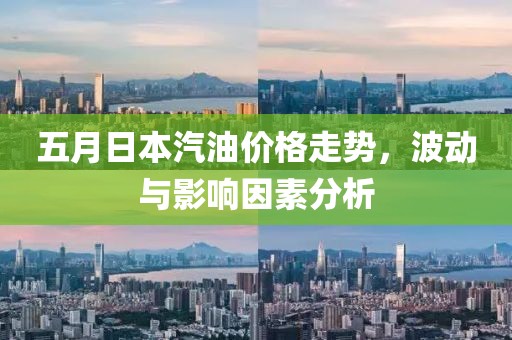 五月日本汽油價(jià)格走勢(shì)，波動(dòng)與影響因素分析
