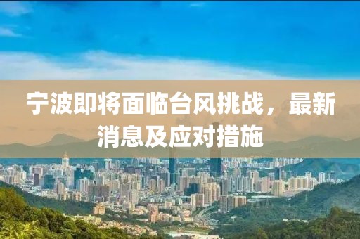 寧波即將面臨臺風(fēng)挑戰(zhàn)，最新消息及應(yīng)對措施