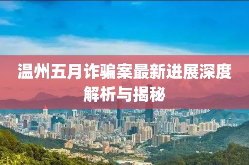 溫州五月詐騙案最新進(jìn)展深度解析與揭秘