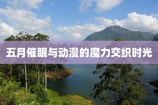 五月催眠與動(dòng)漫的魔力交織時(shí)光