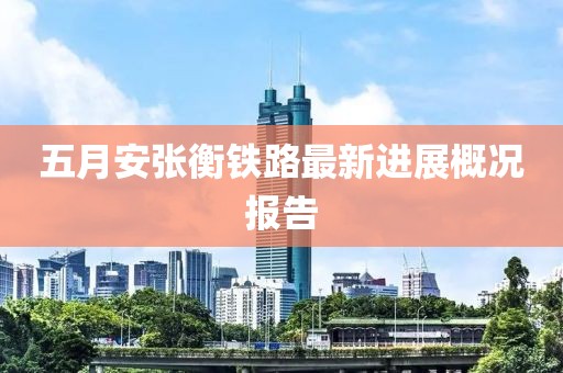 五月安張衡鐵路最新進(jìn)展概況報(bào)告