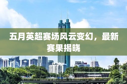五月英超賽場(chǎng)風(fēng)云變幻，最新賽果揭曉