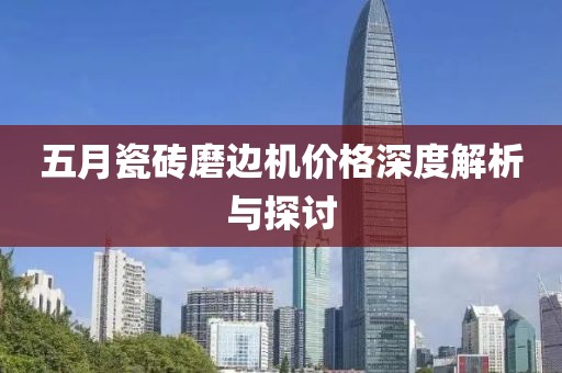 五月瓷磚磨邊機(jī)價(jià)格深度解析與探討